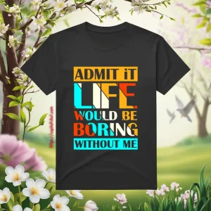 Admit It Life Would Be Boring Without Me V1 Shirt