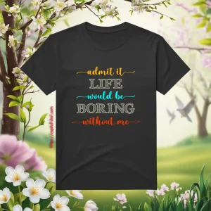 Admit It Life Would Be Boring Without Me V2 Shirt