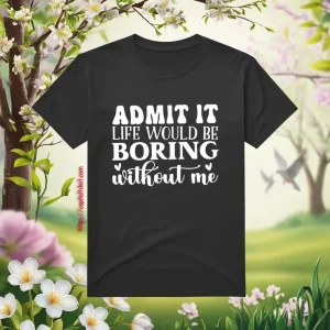 Admit It Life Would Be Boring Without Me V4 Shirt