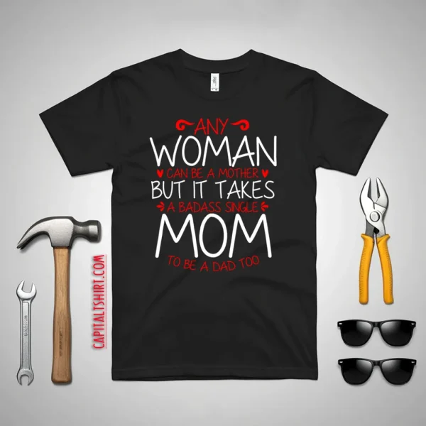 Any Woman Can Be A Mother But It Takes A Badass Single Mom To Be A Dad Too Shirt