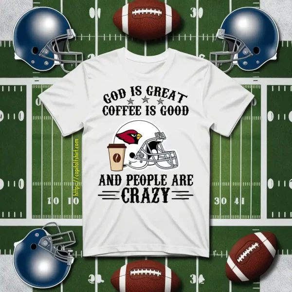 Arizona Cardinals God Is Great Coffee Is Good And People Are Crazy Football NFL Shirt