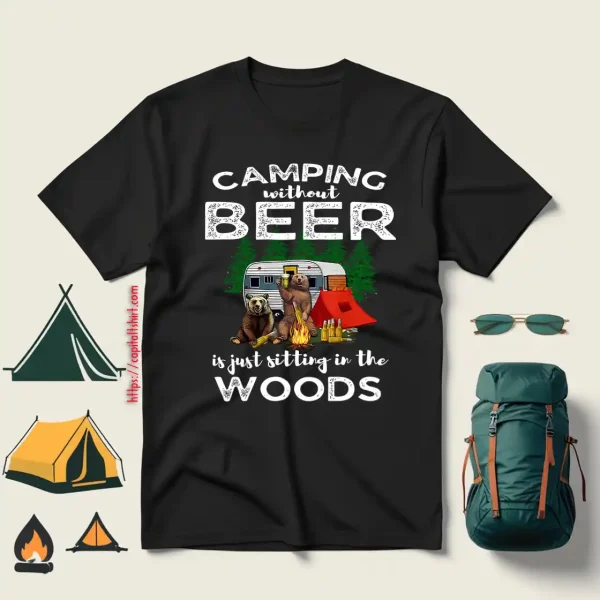 Bear Camping Without Beer Is Just Sitting In The Woods For Camp Lover Shirt