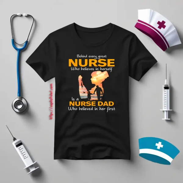 Behind Every Great Nurse Who Believes In Herself Is A Nurse Dad Shirt