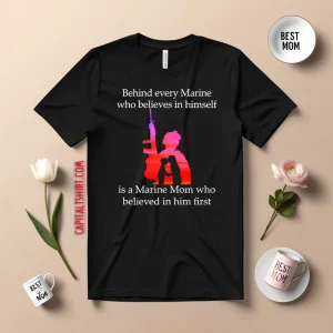 Behind Every Marine Who Believes In Himself Is A Marine Mom Who Believed In Him First Shirt