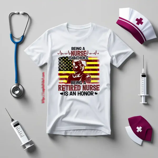 Being A Nurse Is A Choice Being A Retired Nurse Is An Honor Shirt