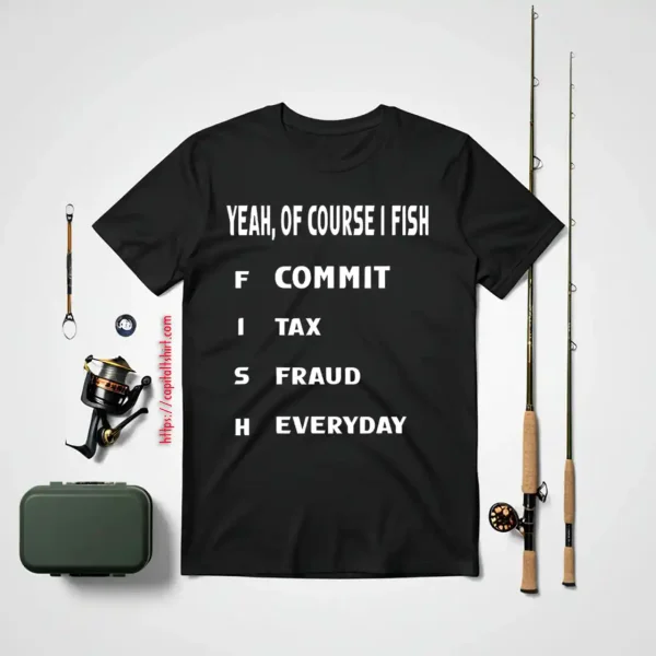 Cool Fishing Shirt, Yeah Of Course I Fish Commit Tax Fraud Everyday Fishing Shirt