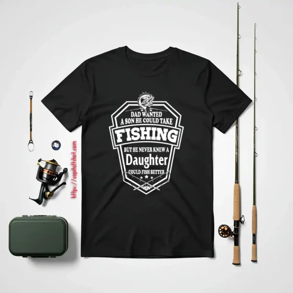 Dad Wanted A Son He Couls Take Fishing But He Never Knew A Daughter Could Fish Shirt