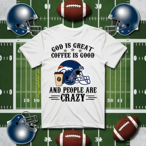 Denver Broncos God Is Great Coffee Is Good And People Are Crazy Football NFL Shirt