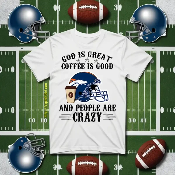 Denver Broncos God Is Great Coffee Is Good And People Are Crazy Football NFL Shirt