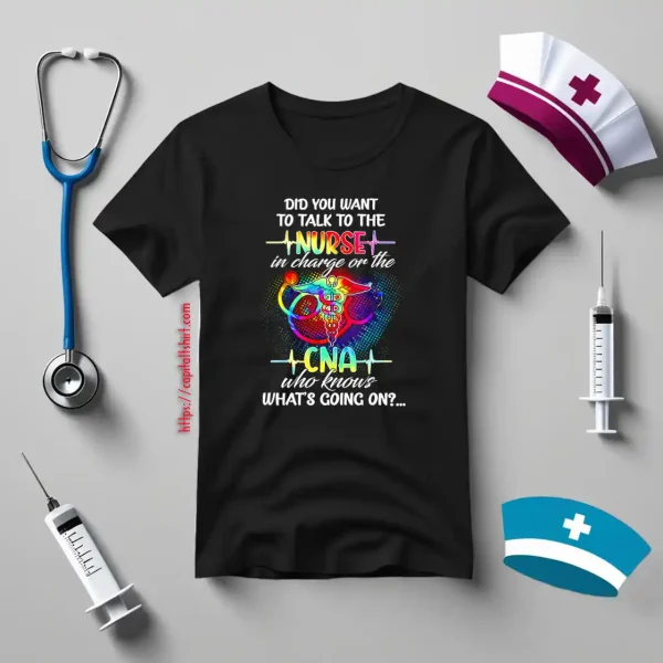 Did You Want To Talk To The Nurse In Charge Or The CNA Who Knows What’s Shirt