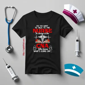 Did You Want To Talk To The Nurse In Charge Or The CNA Who Knows What’s Going On Shirt