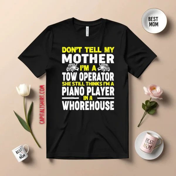 Don’t Tell My Mother I’m A Tow Operator She Still Thinks I’m A Piano Player In A Whorehouse Shirt