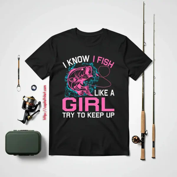 Fishing I Know I Fish Like A Girl Try To Keep Up Shirt