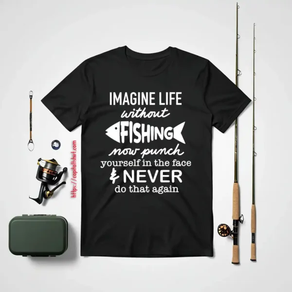 Fishing Shirt, Imagine Life Without Fishing Now Punch Yourself In The Face Shirt