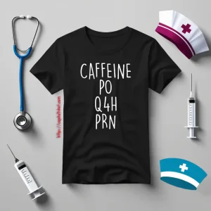 Funny Nurse Shirt, Caffeine PO Q4H PRN Shirt