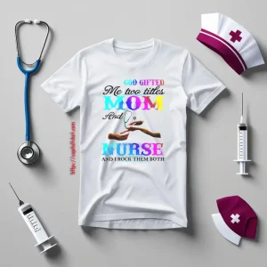 God Gifted Me Two Titles Mom And Nurse And I Rock Them Both Shirt