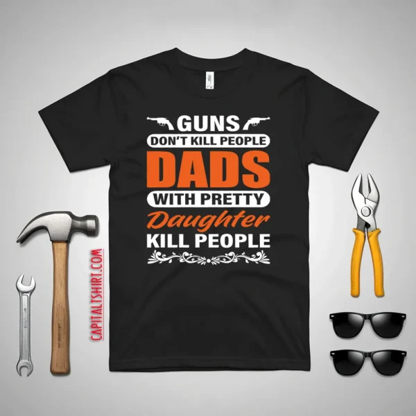 Guns Don’t Kill People Dads With Pretty Daughter Kill People Father’s Day Shirt