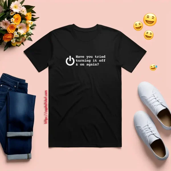 HAVE YOU TRIED TURNING IT OFF AND ON AGAIN Shirt