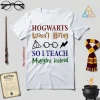 Hogwarts Wasn’t Hiring So I Teach Muggles Instead Shirt