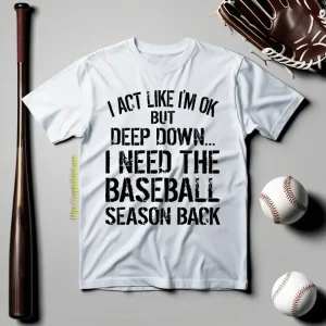 I Act Like I’m Ok But Deep Down I Need The Baseball Season Back Shirt