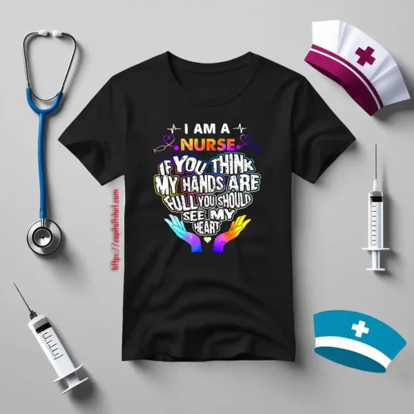 I Am A Nurse If You Think My Hands Are Full You Should See My Heart V2 Shirt