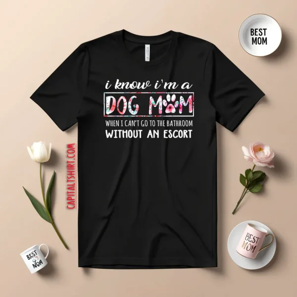 I Know I’m A Dog Mom When I Can’t Go To The Bathroom Without An Escort Shirt