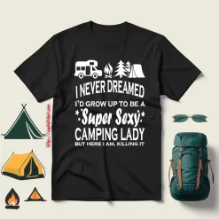 I Never Dreamed I’d Grow Up To Be A Super Sexy Camping Lady But Here I Am V2 Shirt