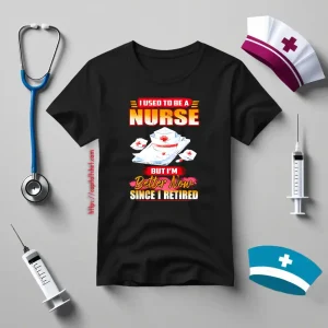 I Used To Be A Nurse But I’m Better Now Since I Retired Shirt