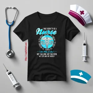 I Was Born To Be A Nurse It’s Who I Am My Calling My Passion My Life And My World Shirt