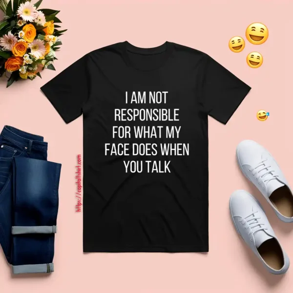 I Am Not Responsible For What My Face Does When You Talk Shirt