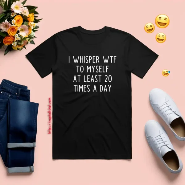 I Whisper Wtf To Myself At Least 20 Times A Day Shirt