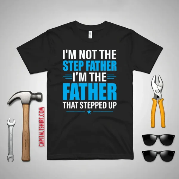 I’m Not The Step Father I’m The Father That Stepped Up Shirt