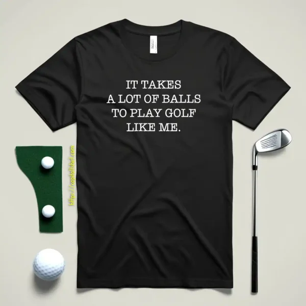 It Takes A Lot Of Balls To Play Golf Like Me Shirt