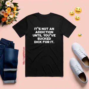 It's Not An Addiction Until You've Sucked Dick For It Funny Shirt