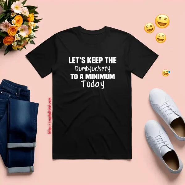 Let's Keep The Dumbfuckery To A Minimum Today Shirt