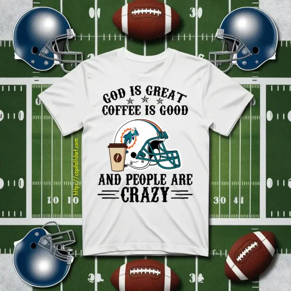 Miami Dolphins God Is Great Coffee Is Good And People Are Crazy Football NFL Shirt