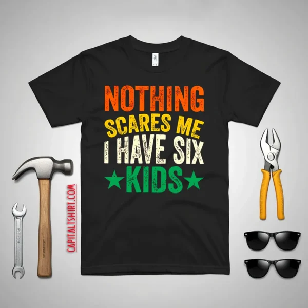 Nothing Scares Me I Have Six Kids Dad Father’s Day Shirt