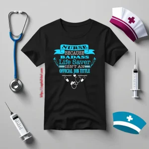 Nurse Because Badass Life Saver Isn’t An Official Job Title Shirt