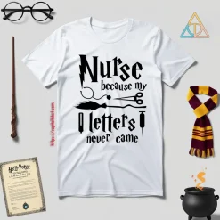 Nurse Because My Hogwarts Letters Never Came Shirt