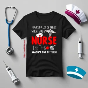 Nurse Shirt, I Gave Up A Lot Of Things When I Was A Nurse Shirt