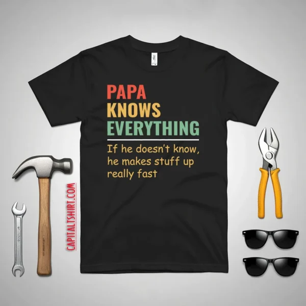 Papa Knows Everything And If He Doesn’t He Can Make Up Something Really Fast Father’s Day Shirt