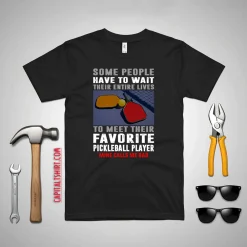 Pickleball Dad Some People Have To Wait Their Entire Lives To Meet Their Favorite Shirt