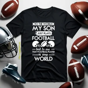 To The World My Son Just Plays Football But To Me That Football Player Is My World Shirt