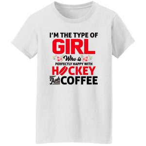 I’m The Type Of Girl Who Is Perfectly Happy With Hockey And Coffee Shirt