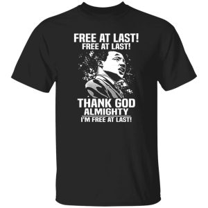 Free At Last Free At Last Thank God Almighty I’m Free At Last Martin Luther Shirt