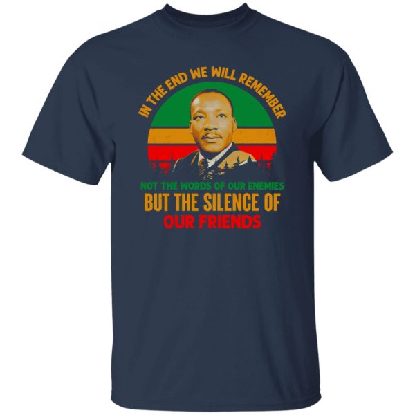 In The End We Will Remember Not The World Of Our Enemies But The Silence Of Our Friends Shirt