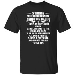 5 Things You Should Know About My Daddy He Is An Excellent Police He Loves Me To The Shirt