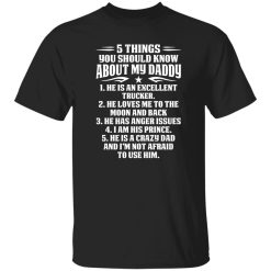 5 Things You Should Know About My Daddy He Is An Excellent Trucker He Loves Me To The Shirt