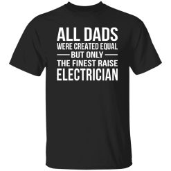All Dads Were Created Equal But Only The Finest Raise Electrician Shirt