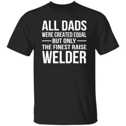All Dads Are Created Equal But Only The Finest Raise Welder Shirt